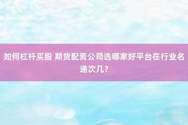 如何杠杆买股 期货配资公司选哪家好平台在行业名递次几？