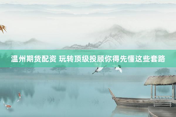 温州期货配资 玩转顶级投顾你得先懂这些套路