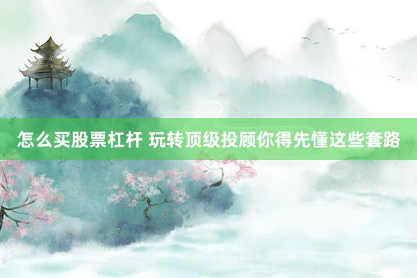 怎么买股票杠杆 玩转顶级投顾你得先懂这些套路
