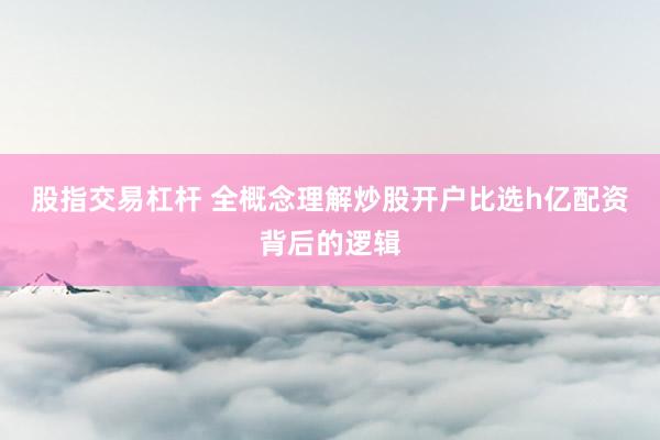 股指交易杠杆 全概念理解炒股开户比选h亿配资背后的逻辑