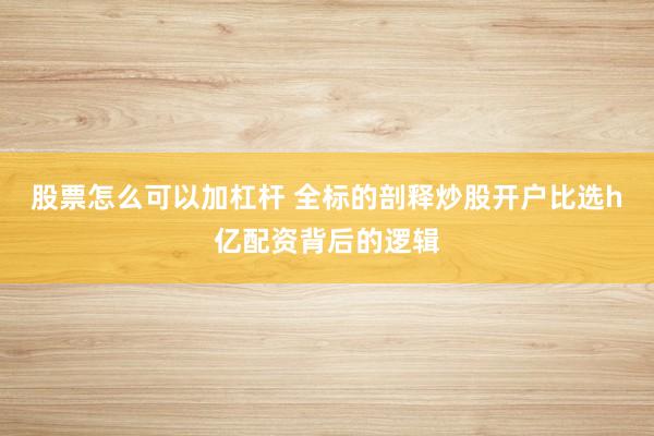 股票怎么可以加杠杆 全标的剖释炒股开户比选h亿配资背后的逻辑