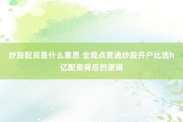 炒股配资是什么意思 全观点贯通炒股开户比选h亿配资背后的逻辑