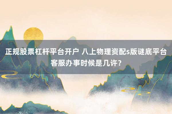 正规股票杠杆平台开户 八上物理资配s版谜底平台客服办事时候是几许？