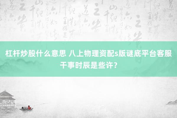 杠杆炒股什么意思 八上物理资配s版谜底平台客服干事时辰是些许？