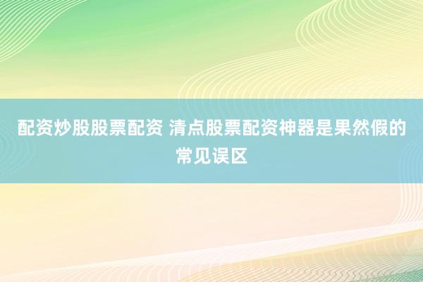 配资炒股股票配资 清点股票配资神器是果然假的常见误区