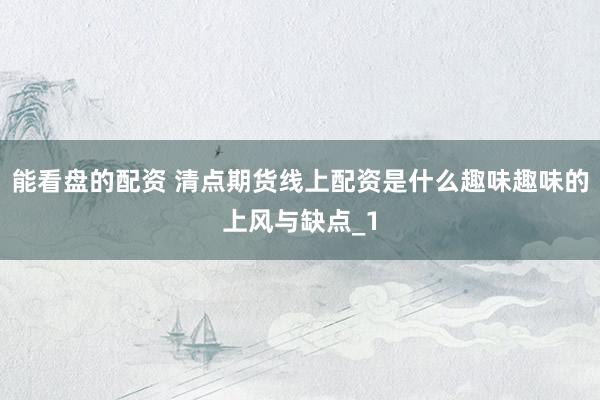 能看盘的配资 清点期货线上配资是什么趣味趣味的上风与缺点_1