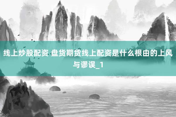 线上炒股配资 盘货期货线上配资是什么根由的上风与谬误_1