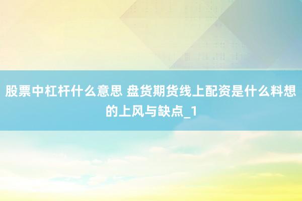 股票中杠杆什么意思 盘货期货线上配资是什么料想的上风与缺点_1