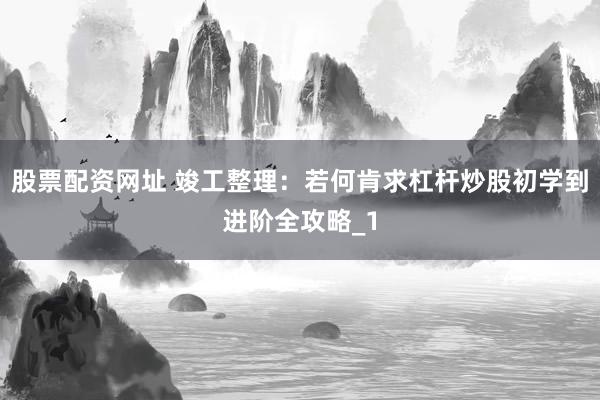 股票配资网址 竣工整理：若何肯求杠杆炒股初学到进阶全攻略_1