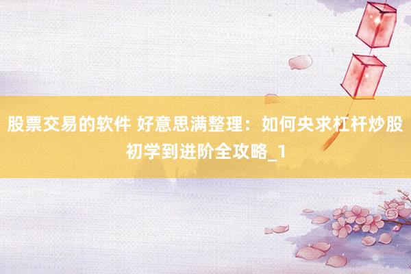 股票交易的软件 好意思满整理：如何央求杠杆炒股初学到进阶全攻略_1