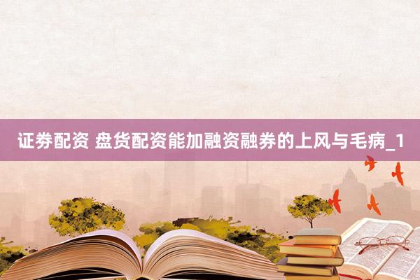 证劵配资 盘货配资能加融资融券的上风与毛病_1