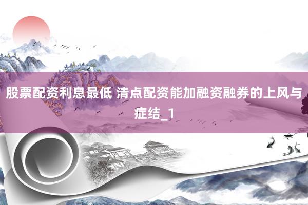 股票配资利息最低 清点配资能加融资融券的上风与症结_1