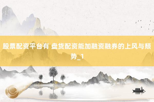 股票配资平台有 盘货配资能加融资融券的上风与颓势_1