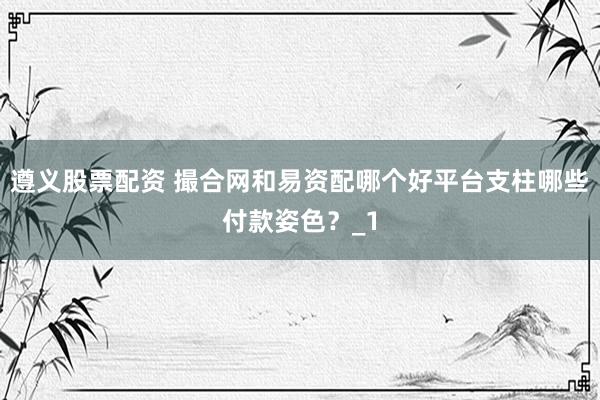 遵义股票配资 撮合网和易资配哪个好平台支柱哪些付款姿色？_1