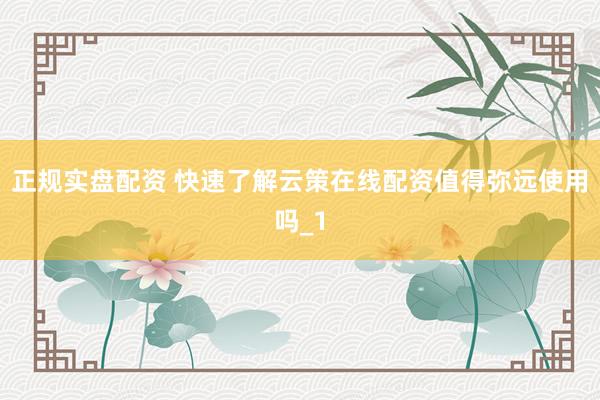 正规实盘配资 快速了解云策在线配资值得弥远使用吗_1