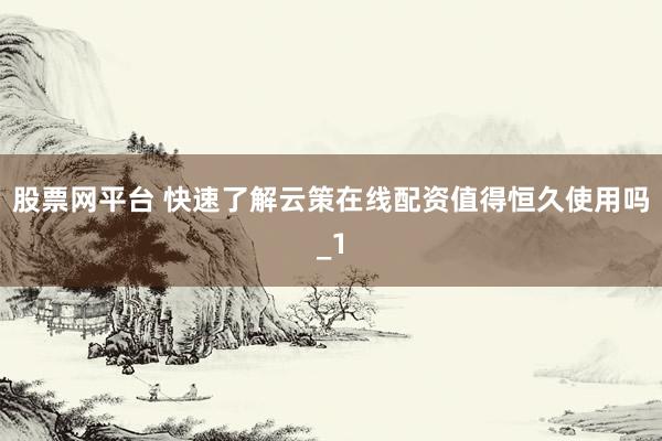 股票网平台 快速了解云策在线配资值得恒久使用吗_1
