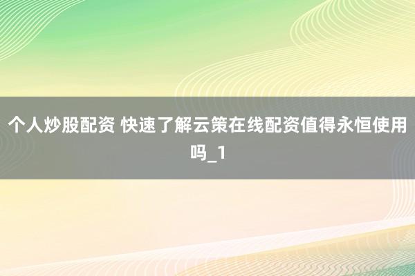个人炒股配资 快速了解云策在线配资值得永恒使用吗_1