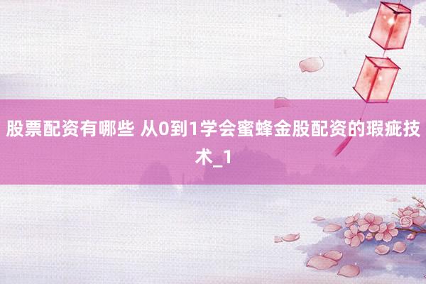 股票配资有哪些 从0到1学会蜜蜂金股配资的瑕疵技术_1