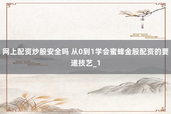 网上配资炒股安全吗 从0到1学会蜜蜂金股配资的要道技艺_1