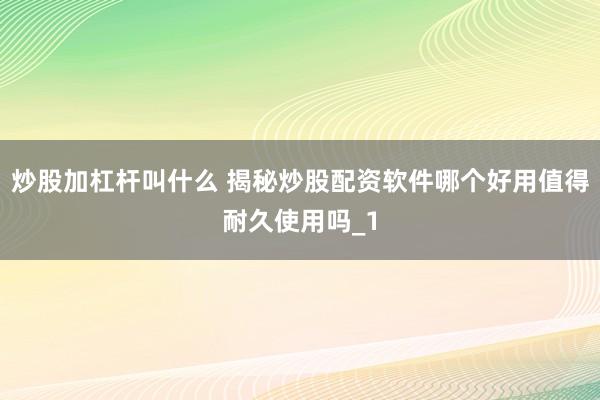 炒股加杠杆叫什么 揭秘炒股配资软件哪个好用值得耐久使用吗_1