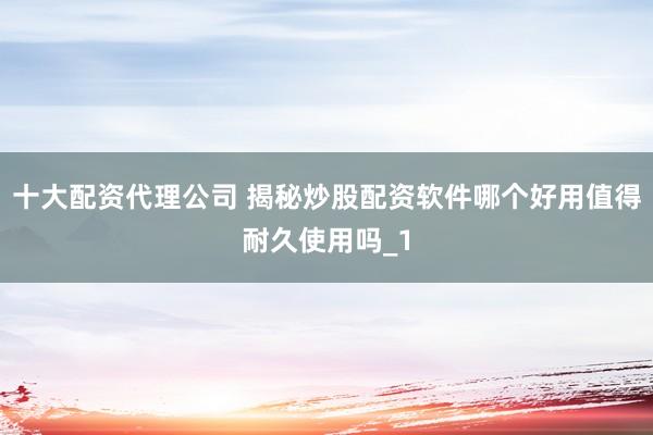 十大配资代理公司 揭秘炒股配资软件哪个好用值得耐久使用吗_1