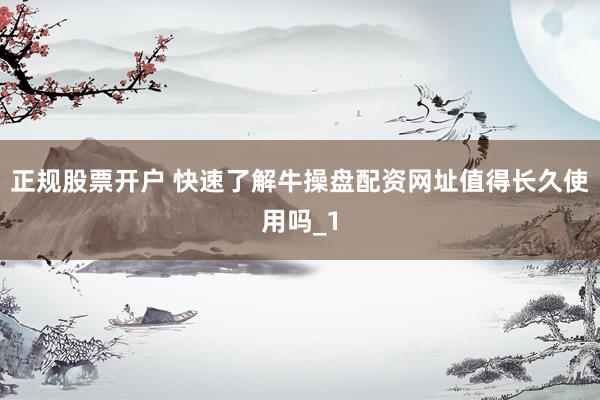 正规股票开户 快速了解牛操盘配资网址值得长久使用吗_1