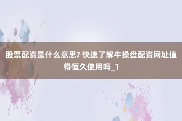 股票配资是什么意思? 快速了解牛操盘配资网址值得恒久使用吗_1