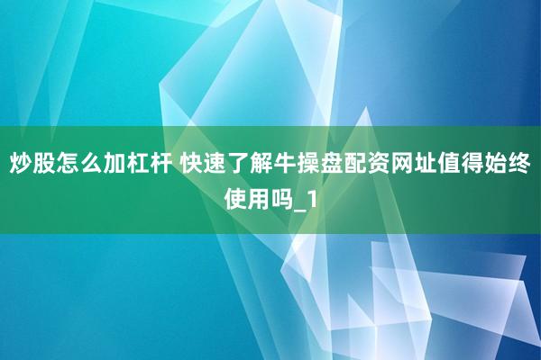 炒股怎么加杠杆 快速了解牛操盘配资网址值得始终使用吗_1