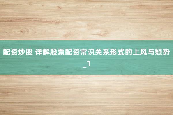 配资炒股 详解股票配资常识关系形式的上风与颓势_1