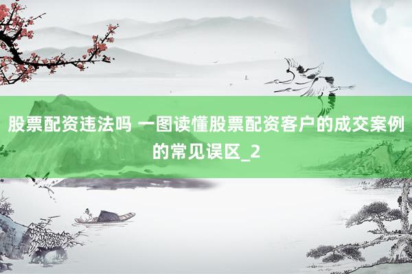 股票配资违法吗 一图读懂股票配资客户的成交案例的常见误区_2