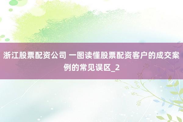 浙江股票配资公司 一图读懂股票配资客户的成交案例的常见误区_2