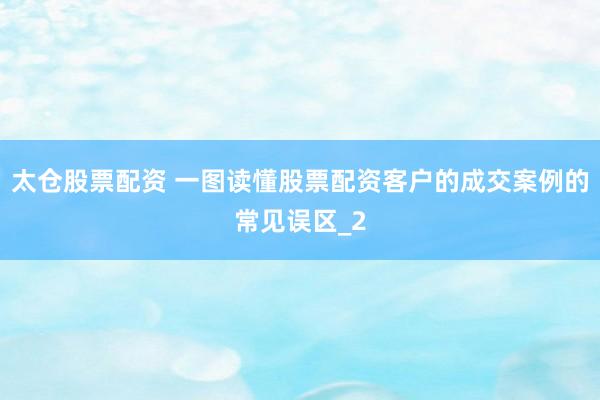 太仓股票配资 一图读懂股票配资客户的成交案例的常见误区_2