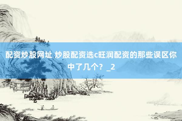 配资炒股网址 炒股配资选c旺润配资的那些误区你中了几个？_2