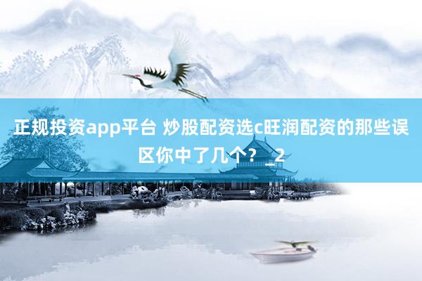 正规投资app平台 炒股配资选c旺润配资的那些误区你中了几个？_2