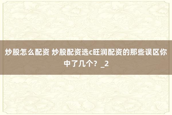 炒股怎么配资 炒股配资选c旺润配资的那些误区你中了几个？_2