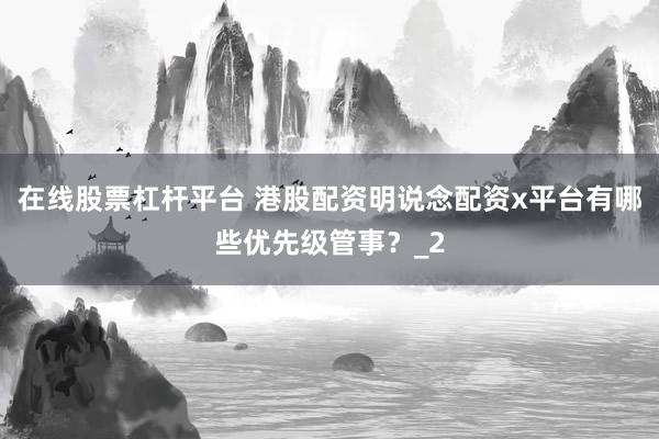 在线股票杠杆平台 港股配资明说念配资x平台有哪些优先级管事？_2