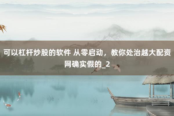 可以杠杆炒股的软件 从零启动，教你处治越大配资网确实假的_2