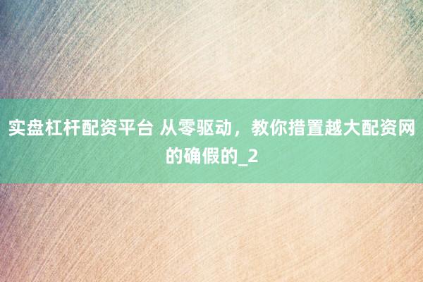 实盘杠杆配资平台 从零驱动，教你措置越大配资网的确假的_2