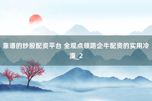 靠谱的炒股配资平台 全观点领路企牛配资的实用冷漠_2