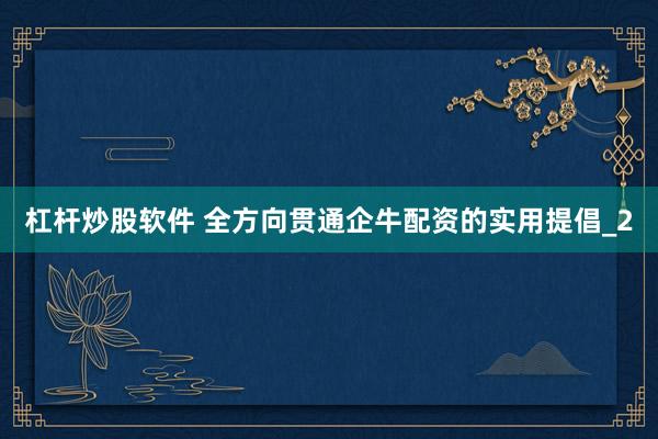 杠杆炒股软件 全方向贯通企牛配资的实用提倡_2
