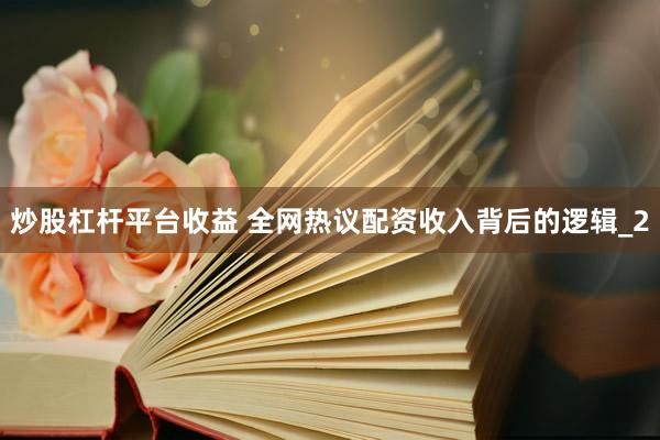 炒股杠杆平台收益 全网热议配资收入背后的逻辑_2