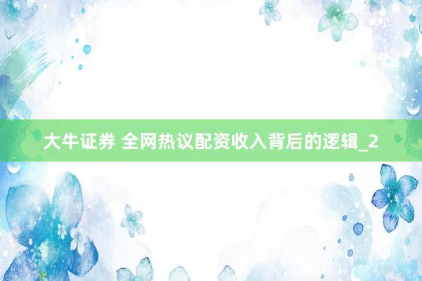 大牛证券 全网热议配资收入背后的逻辑_2