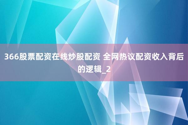 366股票配资在线炒股配资 全网热议配资收入背后的逻辑_2