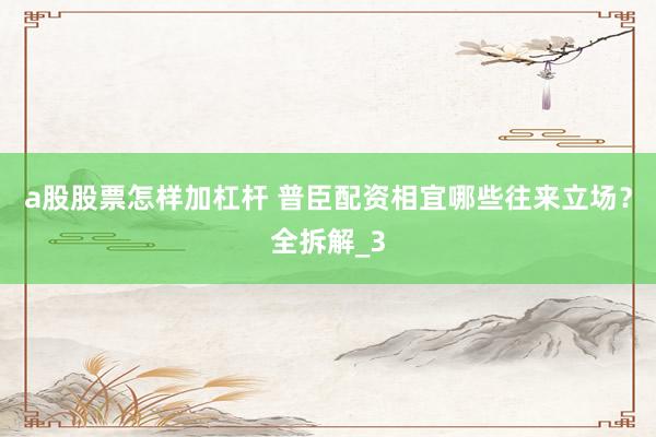 a股股票怎样加杠杆 普臣配资相宜哪些往来立场？全拆解_3