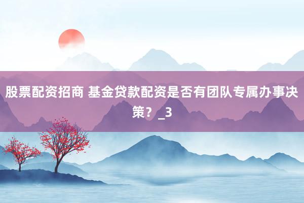 股票配资招商 基金贷款配资是否有团队专属办事决策？_3