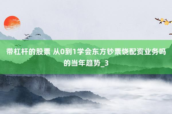 带杠杆的股票 从0到1学会东方钞票饶配资业务吗的当年趋势_3