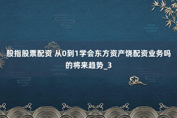 股指股票配资 从0到1学会东方资产饶配资业务吗的将来趋势_3