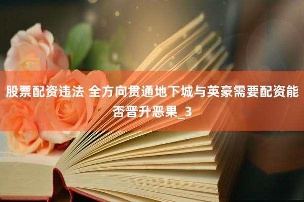 股票配资违法 全方向贯通地下城与英豪需要配资能否晋升恶果_3