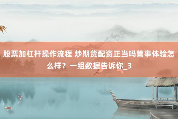 股票加杠杆操作流程 炒期货配资正当吗管事体验怎么样？一组数据告诉你_3
