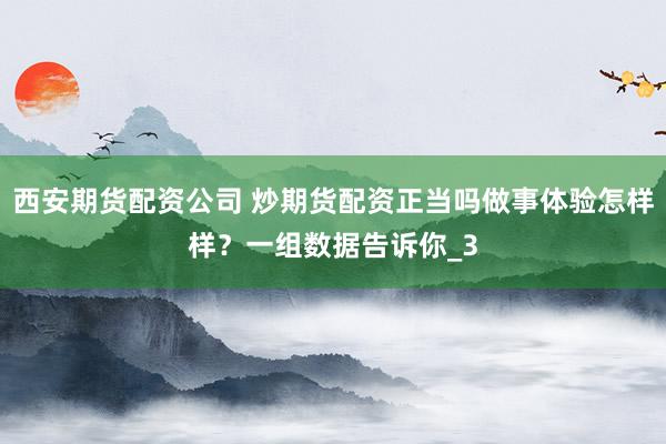 西安期货配资公司 炒期货配资正当吗做事体验怎样样？一组数据告诉你_3